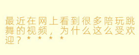 最近在网上看到很多陪玩跳舞的视频，为什么这么受欢迎？****