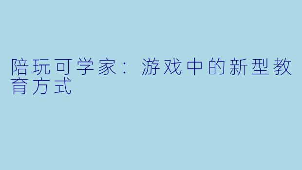 陪玩可学家：游戏中的新型教育方式