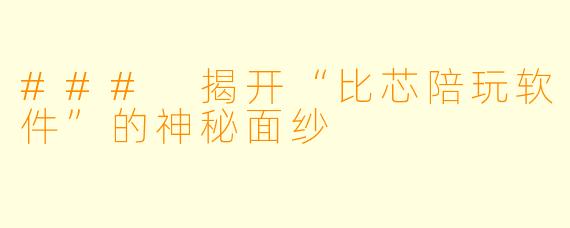 ### 揭开“比芯陪玩软件”的神秘面纱