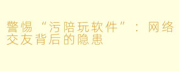 警惕“污陪玩软件”：网络交友背后的隐患