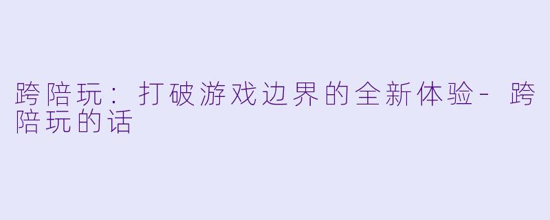跨陪玩：打破游戏边界的全新体验-跨陪玩的话