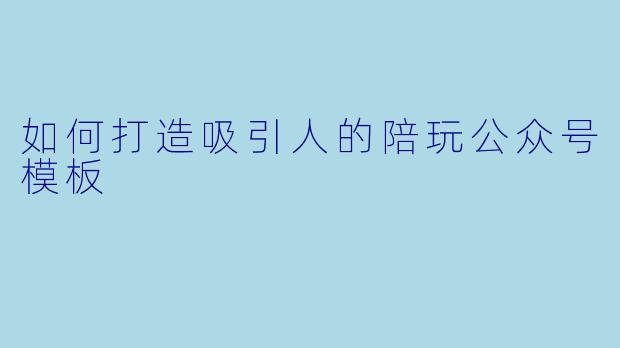 如何打造吸引人的陪玩公众号模板