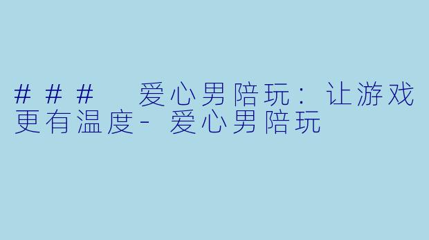### 爱心男陪玩：让游戏更有温度-爱心男陪玩