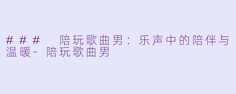 ### 陪玩歌曲男：乐声中的陪伴与温暖-陪玩歌曲男