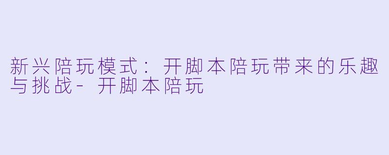 新兴陪玩模式：开脚本陪玩带来的乐趣与挑战-开脚本陪玩