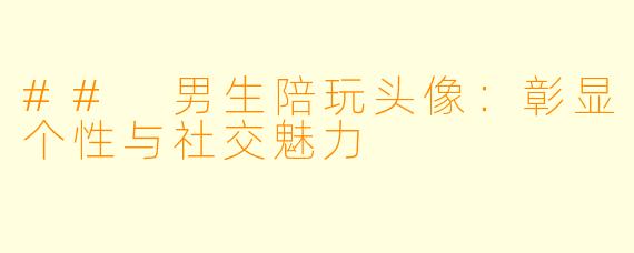 ## 男生陪玩头像：彰显个性与社交魅力