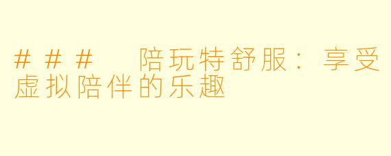 ### 陪玩特舒服:享受虚拟陪伴的乐趣