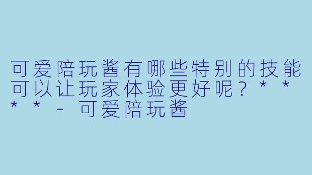 可爱陪玩酱有哪些特别的技能可以让玩家体验更好呢?****