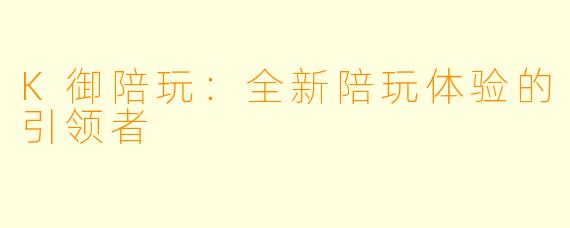 K御陪玩：全新陪玩体验的引领者