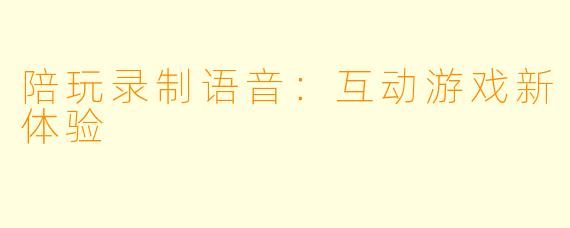 陪玩录制语音：互动游戏新体验