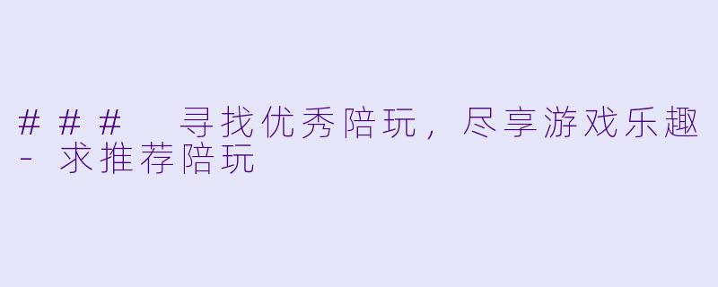 ### 寻找优秀陪玩，尽享游戏乐趣-求推荐陪玩