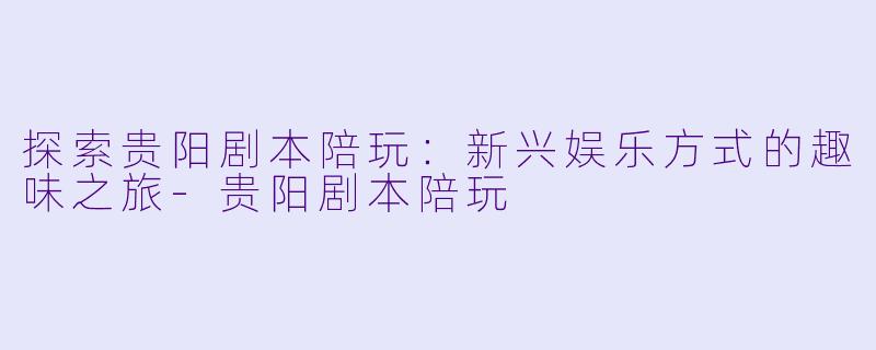 探索贵阳剧本陪玩:新兴娱乐方式的趣味之旅