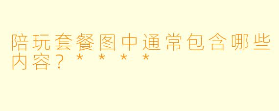 陪玩套餐图中通常包含哪些内容？****
