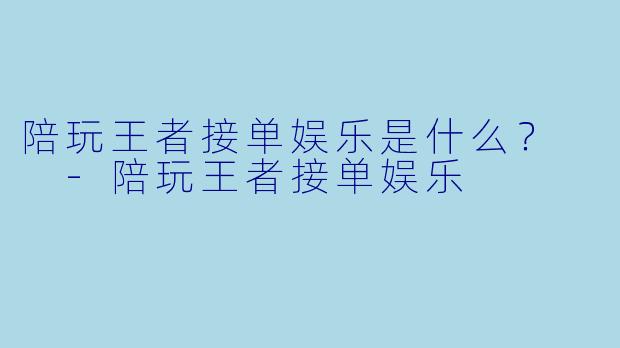 陪玩王者接单娱乐是什么？  -陪玩王者接单娱乐