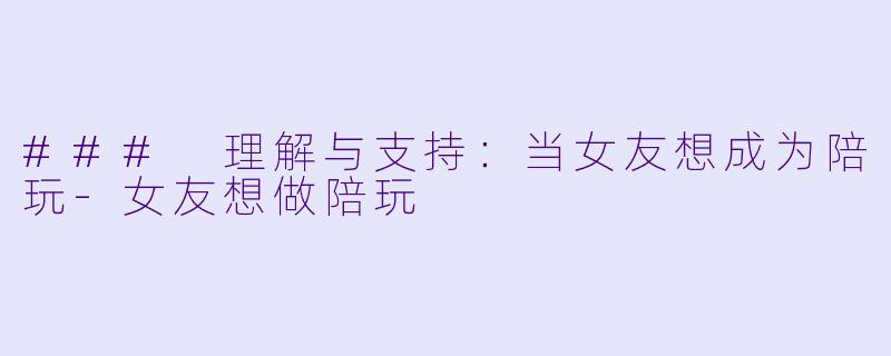 ### 理解与支持：当女友想成为陪玩-女友想做陪玩