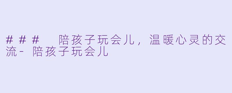 ### 陪孩子玩会儿，温暖心灵的交流-陪孩子玩会儿