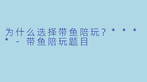 为什么选择带鱼陪玩？****