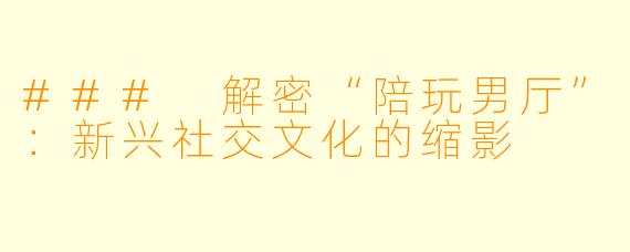 ### 解密“陪玩男厅”：新兴社交文化的缩影