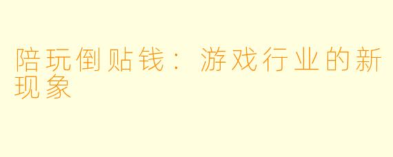 陪玩倒贴钱：游戏行业的新现象
