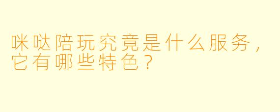 咪哒陪玩究竟是什么服务,它有哪些特色?