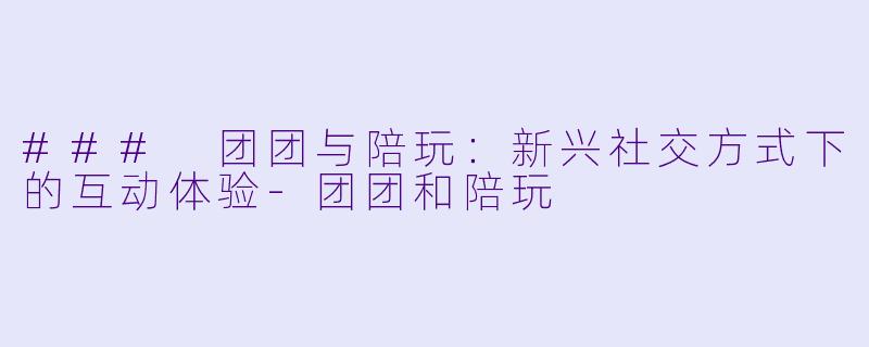 ### 团团与陪玩：新兴社交方式下的互动体验-团团和陪玩
