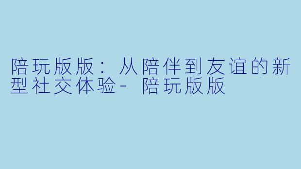 陪玩版版:从陪伴到友谊的新型社交体验