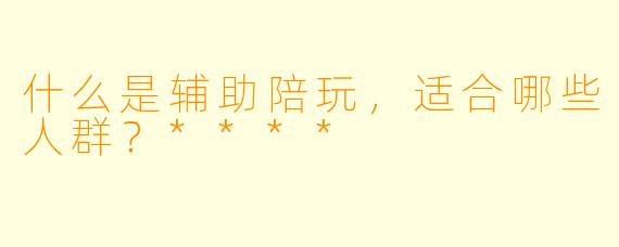 什么是辅助陪玩,适合哪些人群?****