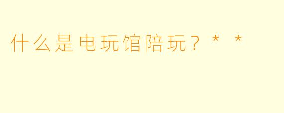 什么是电玩馆陪玩？**