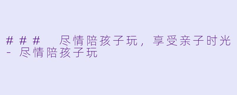 ### 尽情陪孩子玩，享受亲子时光