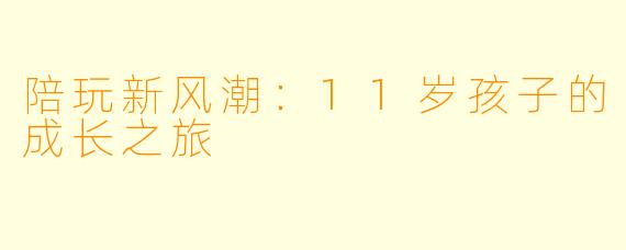 陪玩新风潮：11岁孩子的成长之旅