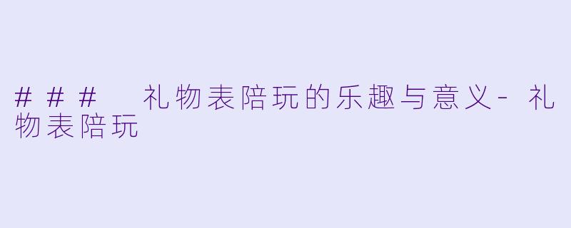 ### 礼物表陪玩的乐趣与意义-礼物表陪玩