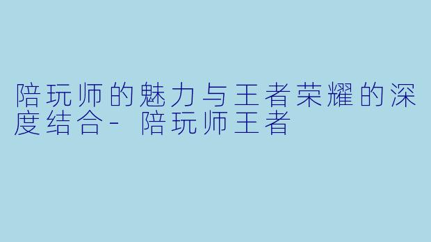 陪玩师的魅力与王者荣耀的深度结合-陪玩师王者