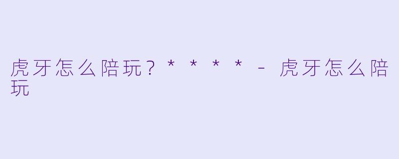 虎牙怎么陪玩？****-虎牙怎么陪玩
