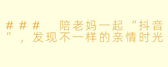 ### 陪老妈一起“抖音”，发现不一样的亲情时光