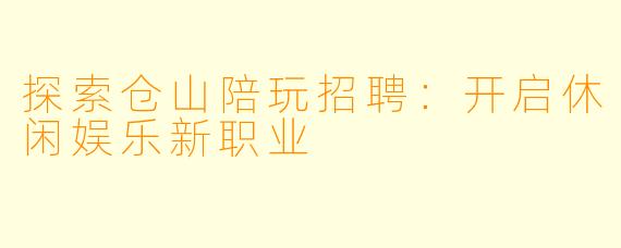 探索仓山陪玩招聘：开启休闲娱乐新职业