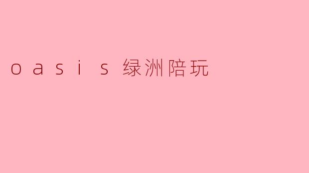 oasis绿洲陪玩的服务内容都包括哪些？
