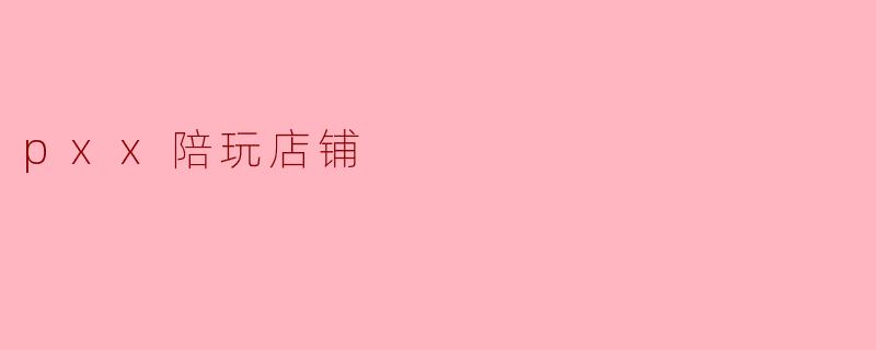 探索“pxx陪玩店铺”:游戏陪伴的新选择