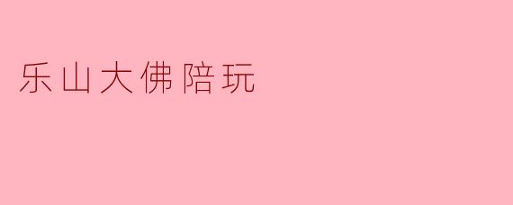 乐山大佛陪玩的独特体验