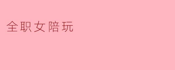 全职女陪玩是做什么的,为什么越来越受到欢迎?