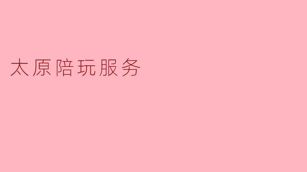 ### 太原陪玩服务:一种新兴的社交方式