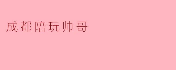 成都陪玩帅哥