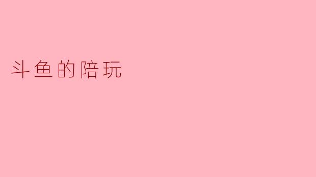 斗鱼陪玩的魅力与未来