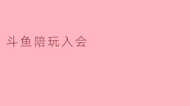 探秘斗鱼陪玩入会：开启你的游戏陪伴之旅