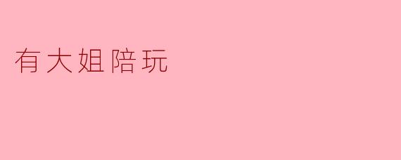 ### 有大姐陪玩的乐趣与温暖