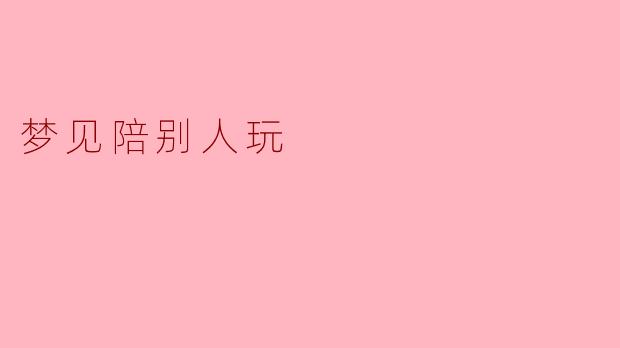 我梦见自己在陪别人玩,这是什么意思?
