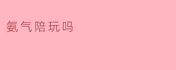 氨气陪玩：探秘氨水的另一面