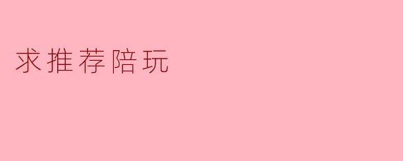 寻求陪玩推荐:玩乐时光的最佳伙伴