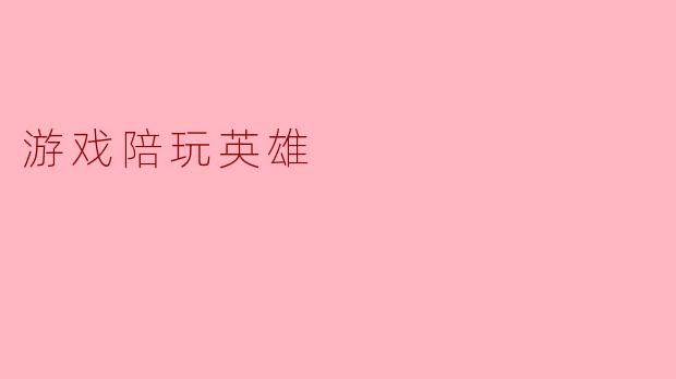 游戏陪玩英雄:虚拟世界中的真实陪伴