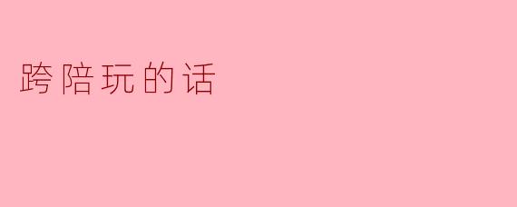 跨陪玩:打破游戏边界的全新体验