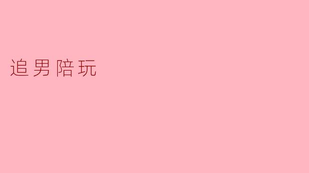 ### 追男陪玩:现代爱情中的新玩法